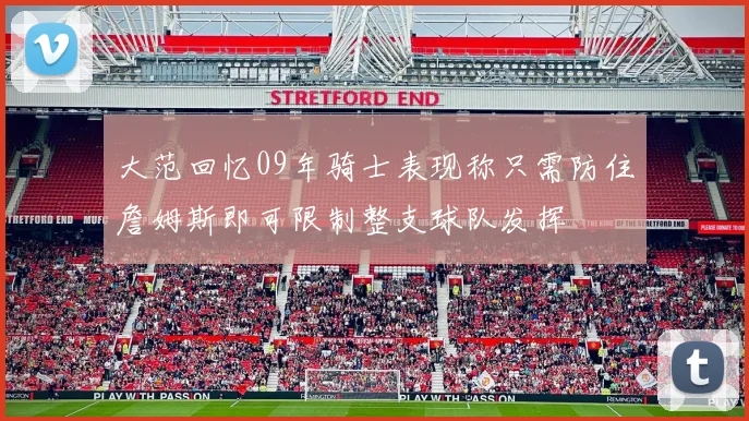 大范回忆09年骑士表现称只需防住詹姆斯即可限制整支球队发挥