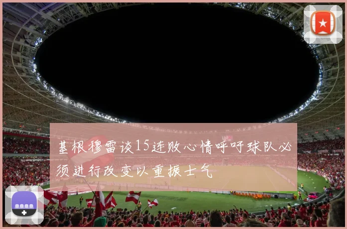 基根穆雷谈15连败心情呼吁球队必须进行改变以重振士气