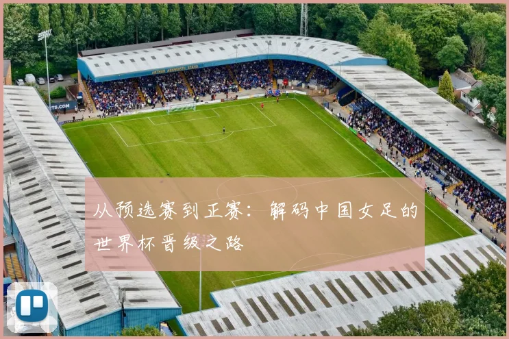 从预选赛到正赛：解码中国女足的世界杯晋级之路
