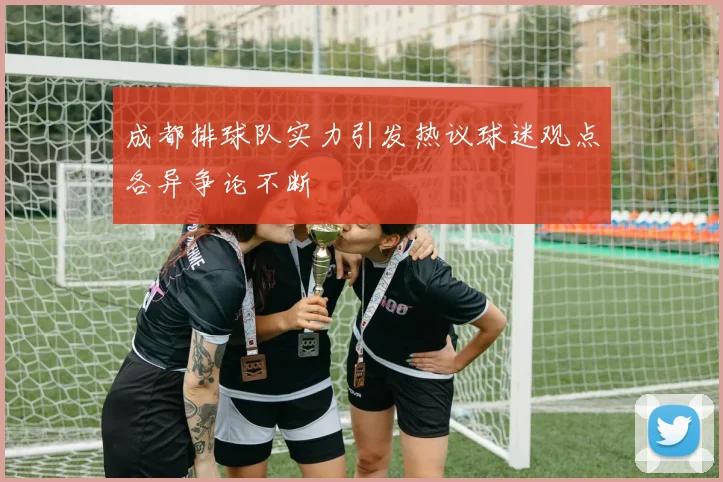 成都排球队实力引发热议球迷观点各异争论不断