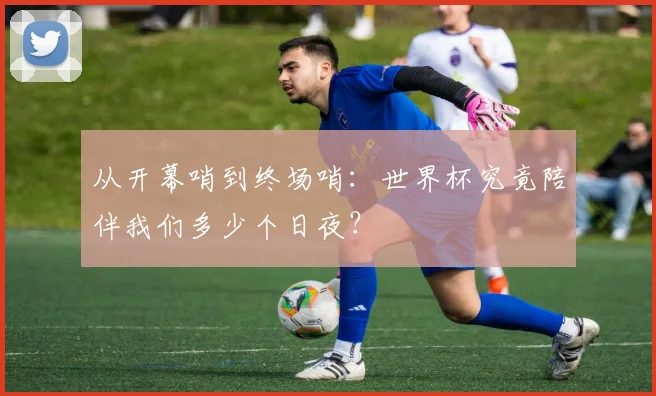 从开幕哨到终场哨：世界杯究竟陪伴我们多少个日夜？