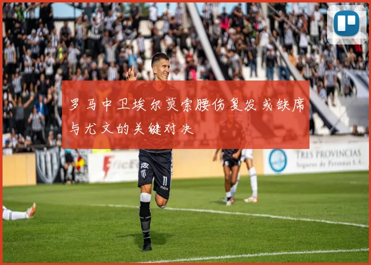 罗马中卫埃尔莫索腰伤复发或缺席与尤文的关键对决