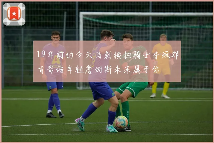 19年前的今天马刺横扫骑士夺冠邓肯寄语年轻詹姆斯未来属于你